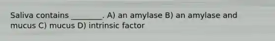 Saliva contains ________. A) an amylase B) an amylase and mucus C) mucus D) intrinsic factor