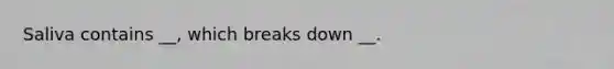 Saliva contains __, which breaks down __.