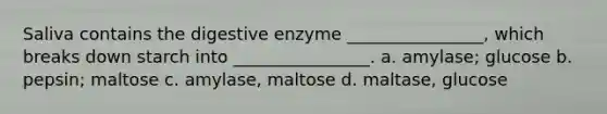 Saliva contains the digestive enzyme ________________, which breaks down starch into ________________. a. amylase; glucose b. pepsin; maltose c. amylase, maltose d. maltase, glucose