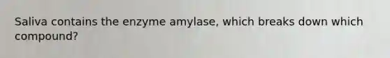 Saliva contains the enzyme amylase, which breaks down which compound?