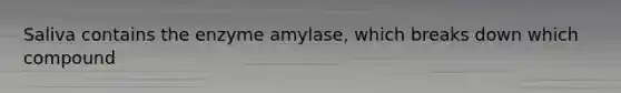 Saliva contains the enzyme amylase, which breaks down which compound