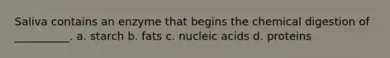 Saliva contains an enzyme that begins the chemical digestion of __________. a. starch b. fats c. nucleic acids d. proteins