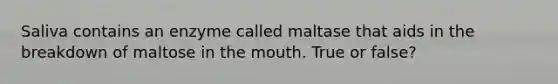 Saliva contains an enzyme called maltase that aids in the breakdown of maltose in the mouth. True or false?