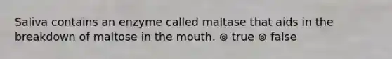 Saliva contains an enzyme called maltase that aids in the breakdown of maltose in the mouth. ⊚ true ⊚ false