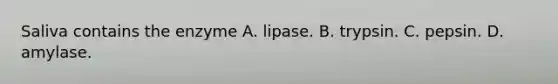 Saliva contains the enzyme A. lipase. B. trypsin. C. pepsin. D. amylase.