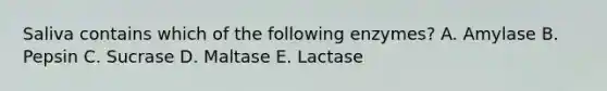 Saliva contains which of the following enzymes? A. Amylase B. Pepsin C. Sucrase D. Maltase E. Lactase