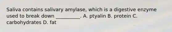 Saliva contains salivary​ amylase, which is a digestive enzyme used to break down​ __________. A. ptyalin B. protein C. carbohydrates D. fat