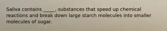 Saliva contains _____, substances that speed up <a href='https://www.questionai.com/knowledge/kc6NTom4Ep-chemical-reactions' class='anchor-knowledge'>chemical reactions</a> and break down large starch molecules into smaller molecules of sugar.