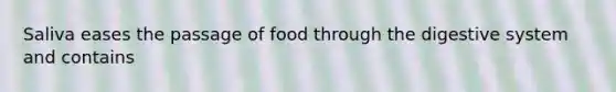 Saliva eases the passage of food through the digestive system and contains