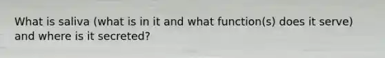 What is saliva (what is in it and what function(s) does it serve) and where is it secreted?