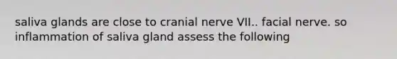 saliva glands are close to cranial nerve VII.. facial nerve. so inflammation of saliva gland assess the following