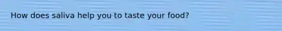 How does saliva help you to taste your food?