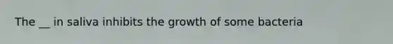 The __ in saliva inhibits the growth of some bacteria