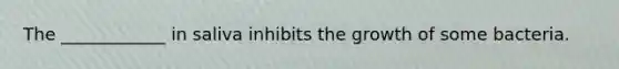 The ____________ in saliva inhibits the growth of some bacteria.