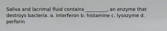 Saliva and lacrimal fluid contains _________, an enzyme that destroys bacteria. a. interferon b. histamine c. lysozyme d. perforin