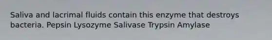 Saliva and lacrimal fluids contain this enzyme that destroys bacteria. Pepsin Lysozyme Salivase Trypsin Amylase