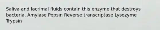 Saliva and lacrimal fluids contain this enzyme that destroys bacteria. Amylase Pepsin Reverse transcriptase Lysozyme Trypsin