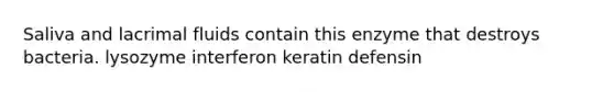 Saliva and lacrimal fluids contain this enzyme that destroys bacteria. lysozyme interferon keratin defensin