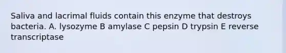 Saliva and lacrimal fluids contain this enzyme that destroys bacteria. A. lysozyme B amylase C pepsin D trypsin E reverse transcriptase