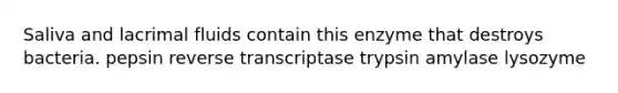 Saliva and lacrimal fluids contain this enzyme that destroys bacteria. pepsin reverse transcriptase trypsin amylase lysozyme