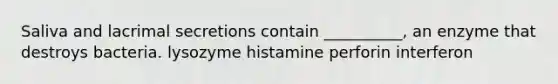 Saliva and lacrimal secretions contain __________, an enzyme that destroys bacteria. lysozyme histamine perforin interferon