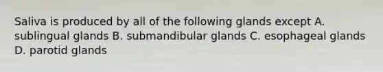 Saliva is produced by all of the following glands except A. sublingual glands B. submandibular glands C. esophageal glands D. parotid glands