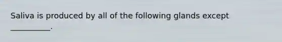 Saliva is produced by all of the following glands except __________.