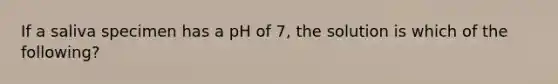 If a saliva specimen has a pH of 7, the solution is which of the following?