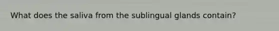 What does the saliva from the sublingual glands contain?