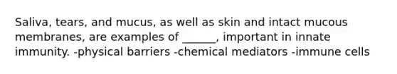 Saliva, tears, and mucus, as well as skin and intact mucous membranes, are examples of ______, important in innate immunity. -physical barriers -chemical mediators -immune cells