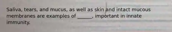 Saliva, tears, and mucus, as well as skin and intact mucous membranes are examples of ______, important in innate immunity.