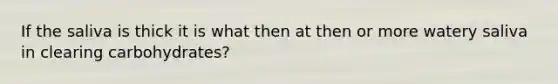 If the saliva is thick it is what then at then or more watery saliva in clearing carbohydrates?