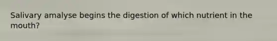 Salivary amalyse begins the digestion of which nutrient in the mouth?