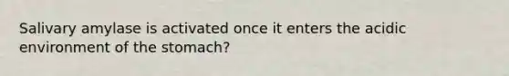 Salivary amylase is activated once it enters the acidic environment of <a href='https://www.questionai.com/knowledge/kLccSGjkt8-the-stomach' class='anchor-knowledge'>the stomach</a>?