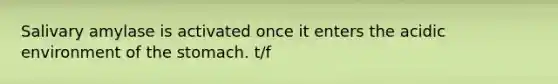 Salivary amylase is activated once it enters the acidic environment of the stomach. t/f