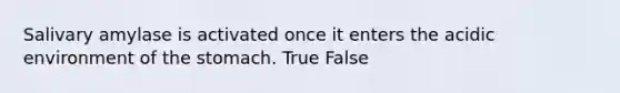 Salivary amylase is activated once it enters the acidic environment of the stomach. True False