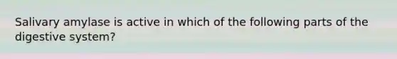 Salivary amylase is active in which of the following parts of the digestive system?