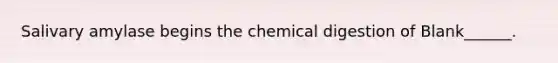 Salivary amylase begins the chemical digestion of Blank______.