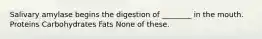 Salivary amylase begins the digestion of ________ in the mouth. Proteins Carbohydrates Fats None of these.