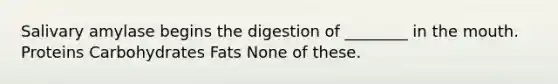 Salivary amylase begins the digestion of ________ in the mouth. Proteins Carbohydrates Fats None of these.