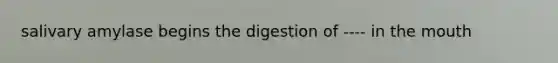 salivary amylase begins the digestion of ---- in <a href='https://www.questionai.com/knowledge/krBoWYDU6j-the-mouth' class='anchor-knowledge'>the mouth</a>