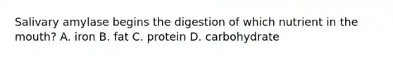 Salivary amylase begins the digestion of which nutrient in the mouth? A. iron B. fat C. protein D. carbohydrate