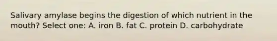 Salivary amylase begins the digestion of which nutrient in the mouth? Select one: A. iron B. fat C. protein D. carbohydrate