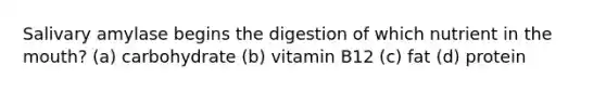 Salivary amylase begins the digestion of which nutrient in the mouth? (a) carbohydrate (b) vitamin B12 (c) fat (d) protein