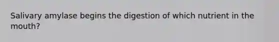 Salivary amylase begins the digestion of which nutrient in the mouth?