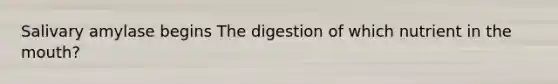 Salivary amylase begins The digestion of which nutrient in the mouth?