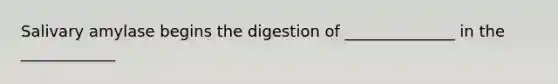 Salivary amylase begins the digestion of ______________ in the ____________