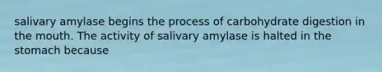 salivary amylase begins the process of carbohydrate digestion in the mouth. The activity of salivary amylase is halted in the stomach because