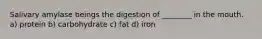 Salivary amylase beings the digestion of ________ in the mouth. a) protein b) carbohydrate c) fat d) iron
