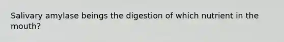 Salivary amylase beings the digestion of which nutrient in the mouth?